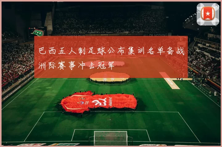 巴西五人制足球公布集训名单备战洲际赛事冲击冠军