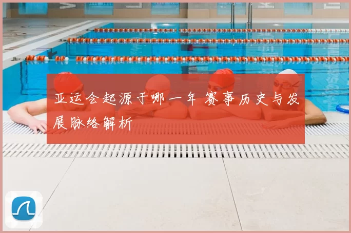 亚运会起源于哪一年 赛事历史与发展脉络解析