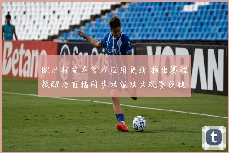 欧洲杯安卓官方应用更新 推出赛程提醒与直播同步功能助力观赛便捷