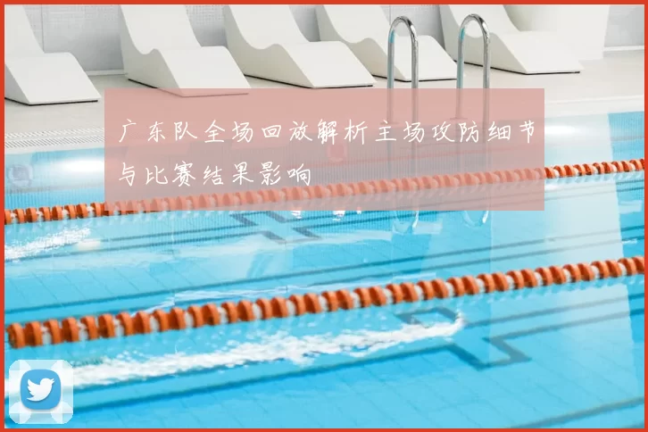 广东队全场回放解析主场攻防细节与比赛结果影响
