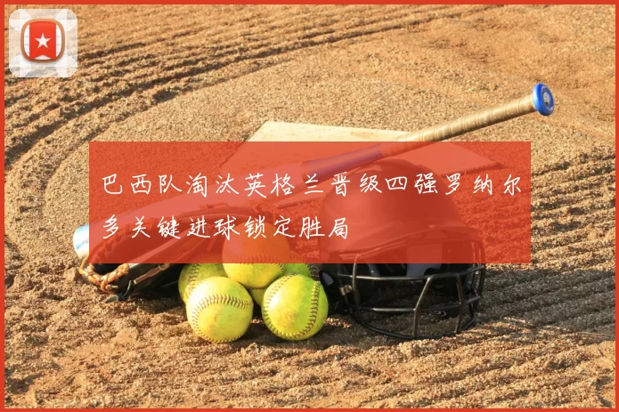 巴西队淘汰英格兰晋级四强罗纳尔多关键进球锁定胜局