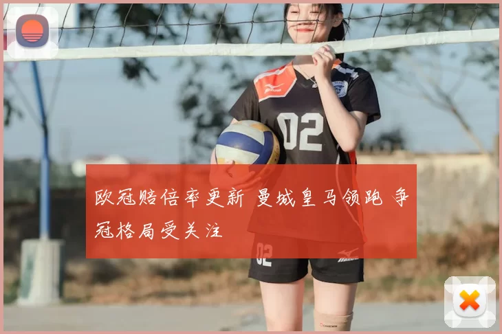 欧冠赔倍率更新 曼城皇马领跑 争冠格局受关注