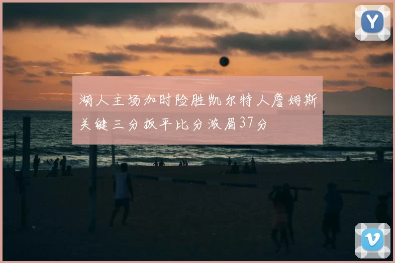 湖人主场加时险胜凯尔特人詹姆斯关键三分扳平比分浓眉37分