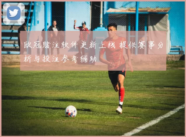欧冠赌注软件更新上线 提供赛事分析与投注参考辅助