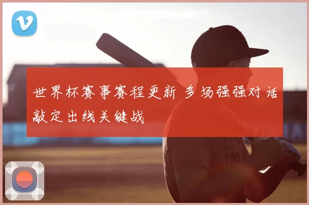 世界杯赛事赛程更新 多场强强对话敲定出线关键战