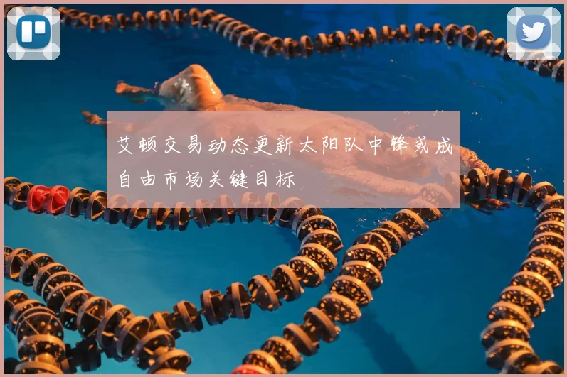 艾顿交易动态更新太阳队中锋或成自由市场关键目标