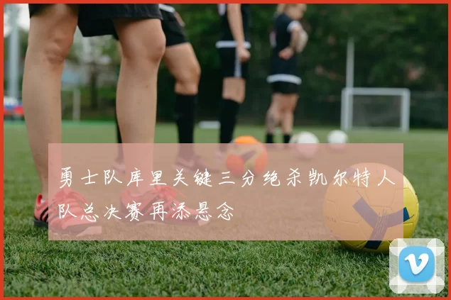 勇士队库里关键三分绝杀凯尔特人队总决赛再添悬念