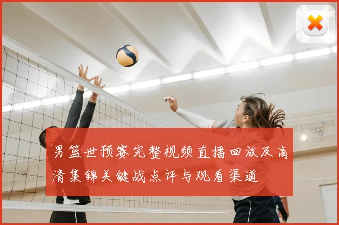 男篮世预赛完整视频直播回放及高清集锦关键战点评与观看渠道