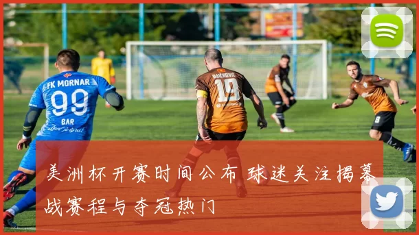 美洲杯开赛时间公布 球迷关注揭幕战赛程与夺冠热门