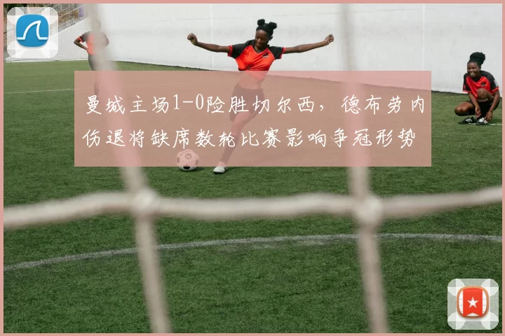 曼城主场1-0险胜切尔西，德布劳内伤退将缺席数轮比赛影响争冠形势