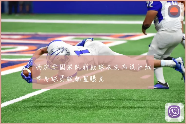 西班牙国家队新款球衣发布设计细节与球员版配置曝光