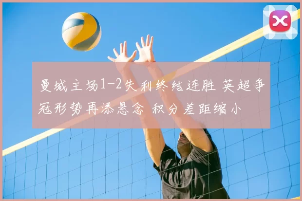 曼城主场1-2失利终结连胜 英超争冠形势再添悬念 积分差距缩小