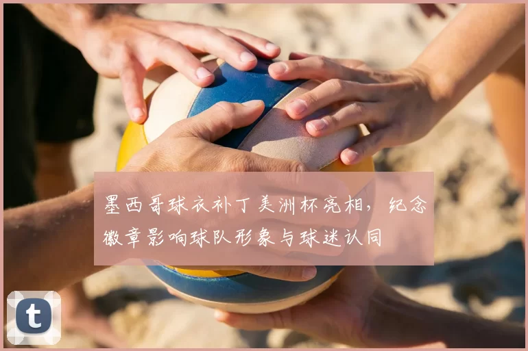 墨西哥球衣补丁美洲杯亮相，纪念徽章影响球队形象与球迷认同