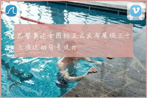 巴黎奥运会图标正式发布展现三十三项运动符号设计