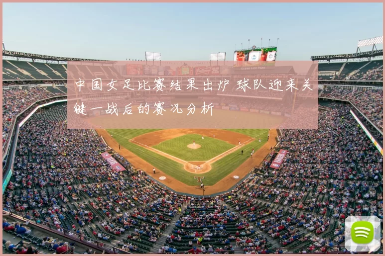 中国女足比赛结果出炉 球队迎来关键一战后的赛况分析