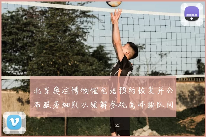 北京奥运博物馆电话预约恢复并公布服务细则以缓解参观高峰排队问题