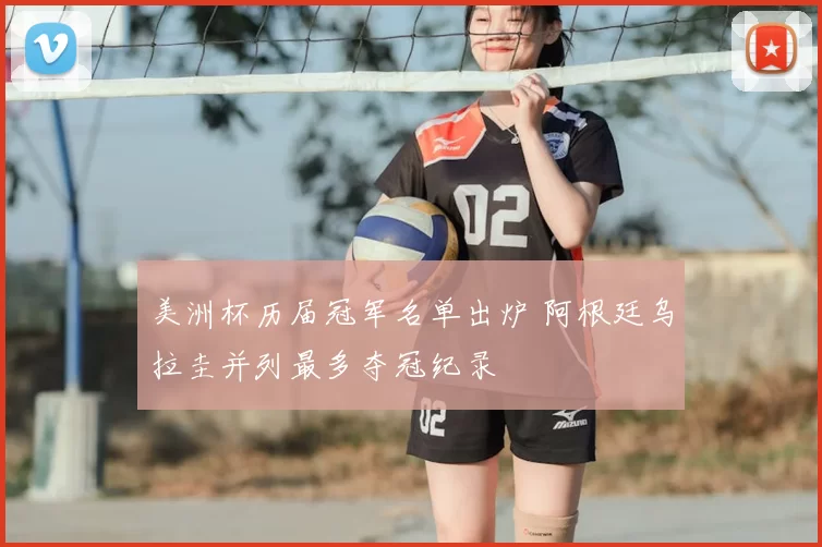 美洲杯历届冠军名单出炉 阿根廷乌拉圭并列最多夺冠纪录