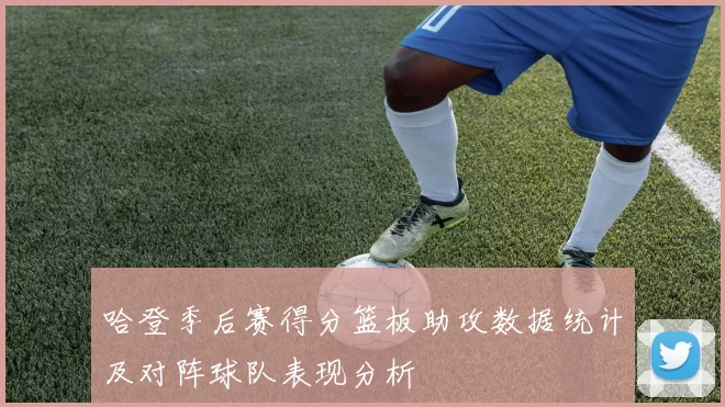 哈登季后赛得分篮板助攻数据统计及对阵球队表现分析