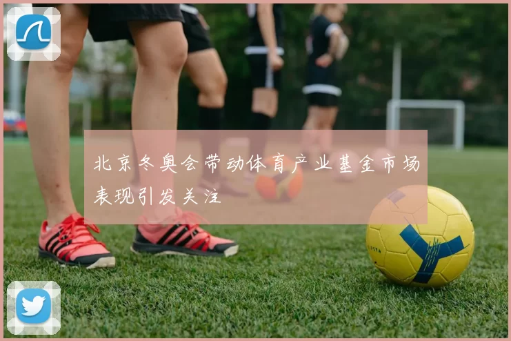 北京冬奥会带动体育产业基金市场表现引发关注