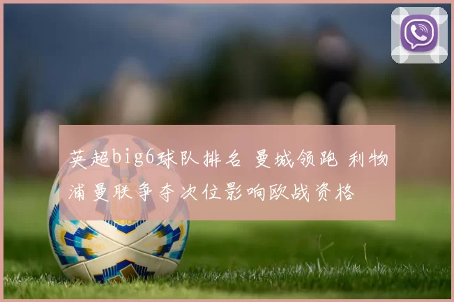 英超big6球队排名 曼城领跑 利物浦曼联争夺次位影响欧战资格