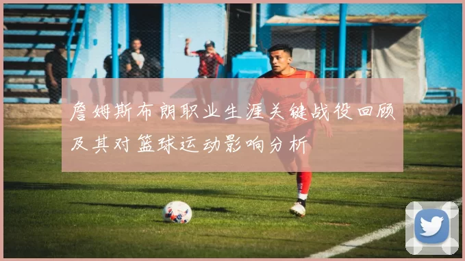 詹姆斯布朗职业生涯关键战役回顾及其对篮球运动影响分析