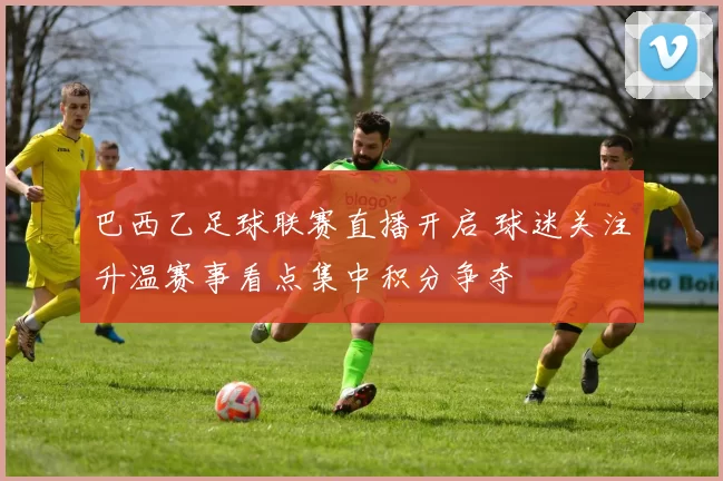 巴西乙足球联赛直播开启 球迷关注升温赛事看点集中积分争夺