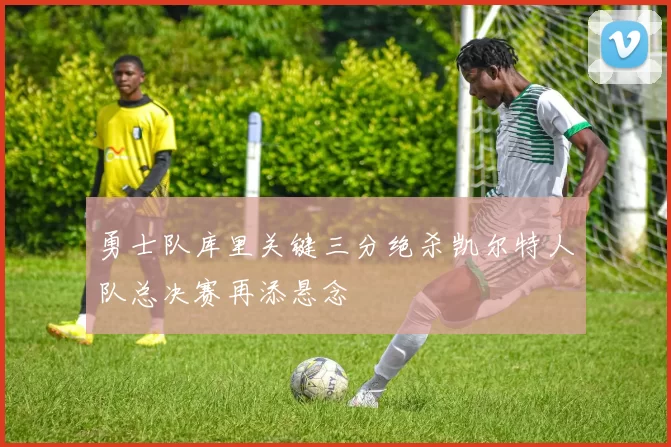 勇士队库里关键三分绝杀凯尔特人队总决赛再添悬念