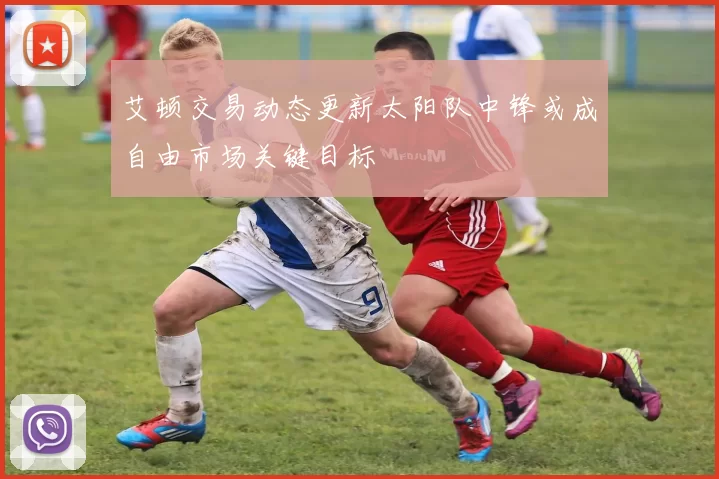 艾顿交易动态更新太阳队中锋或成自由市场关键目标