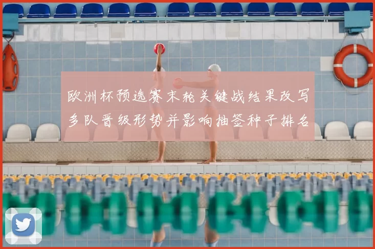 欧洲杯预选赛末轮关键战结果改写多队晋级形势并影响抽签种子排名