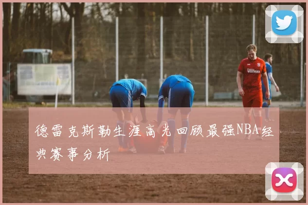 德雷克斯勒生涯高光回顾最强NBA经典赛事分析