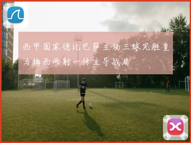 西甲国家德比巴萨主场三球完胜皇马梅西两射一传主导战局