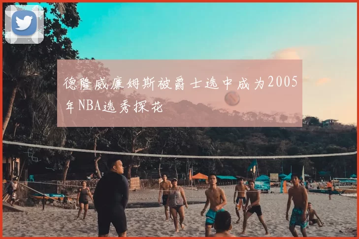 德隆威廉姆斯被爵士选中成为2005年NBA选秀探花