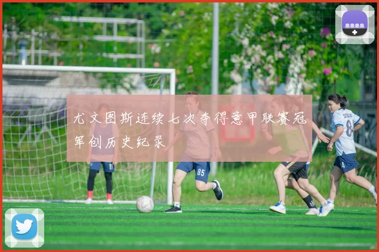 尤文图斯连续七次夺得意甲联赛冠军创历史纪录