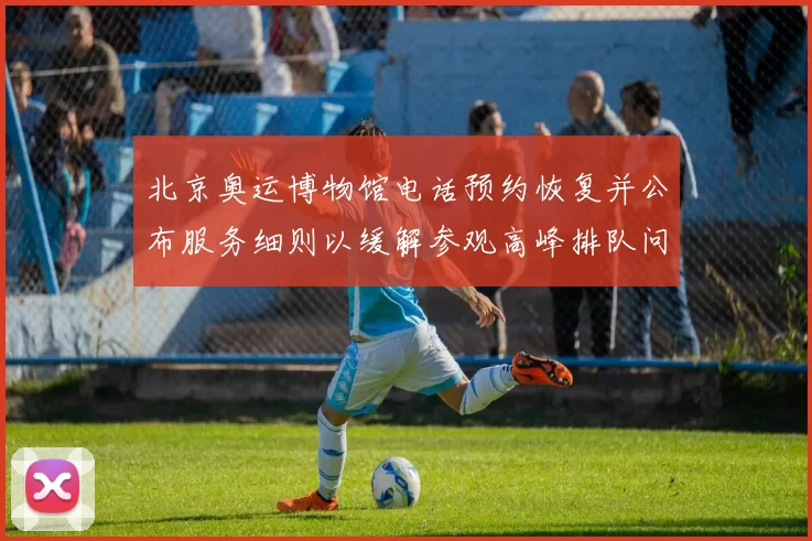 北京奥运博物馆电话预约恢复并公布服务细则以缓解参观高峰排队问题