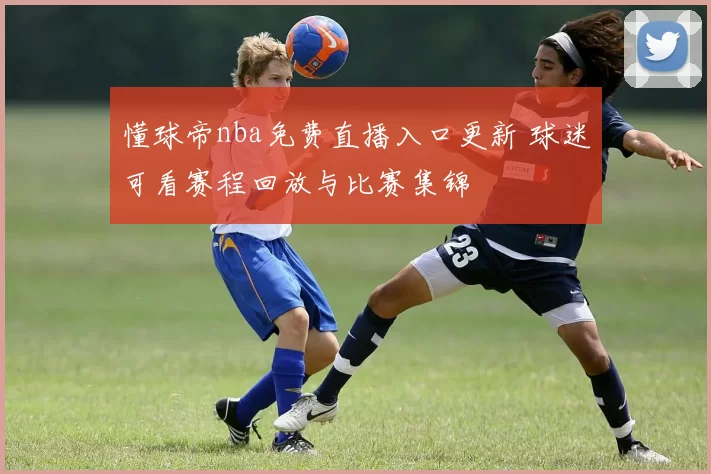 懂球帝nba免费直播入口更新 球迷可看赛程回放与比赛集锦