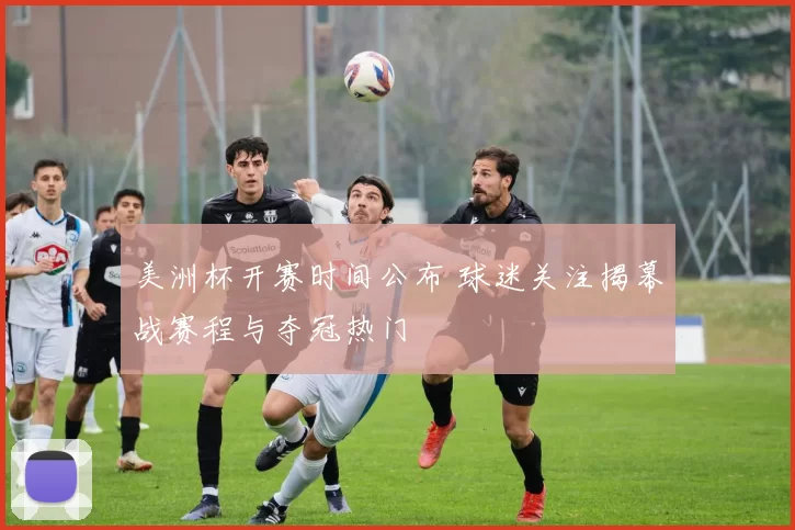 美洲杯开赛时间公布 球迷关注揭幕战赛程与夺冠热门