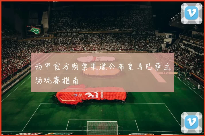 西甲官方购票渠道公布皇马巴萨主场观赛指南