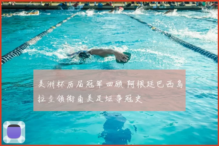 美洲杯历届冠军回顾 阿根廷巴西乌拉圭领衔南美足坛争冠史