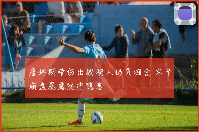 詹姆斯带伤出战湖人仍负掘金 末节崩盘暴露防守隐患