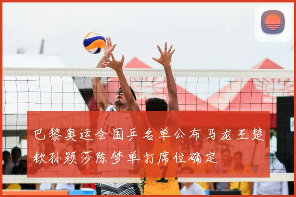 巴黎奥运会国乒名单公布马龙王楚钦孙颖莎陈梦单打席位确定