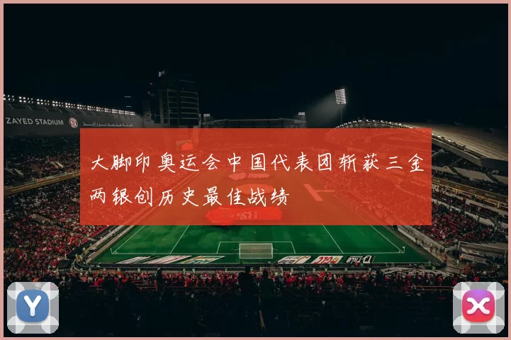 大脚印奥运会中国代表团斩获三金两银创历史最佳战绩