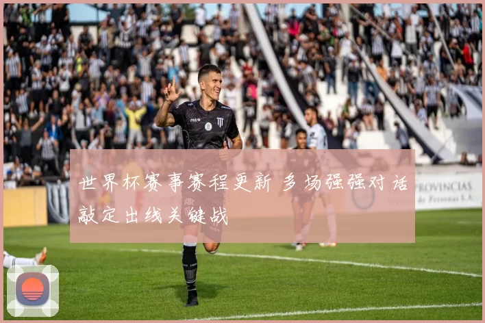 世界杯赛事赛程更新 多场强强对话敲定出线关键战