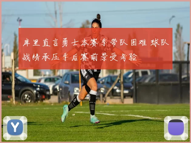 库里直言勇士本赛季带队困难 球队战绩承压季后赛前景受考验