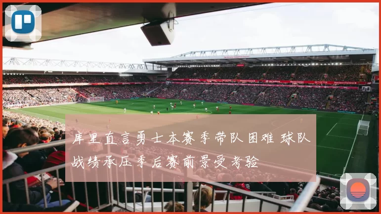 库里直言勇士本赛季带队困难 球队战绩承压季后赛前景受考验