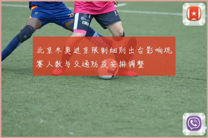 北京冬奥进京限制细则出台影响观赛人数与交通防疫安排调整