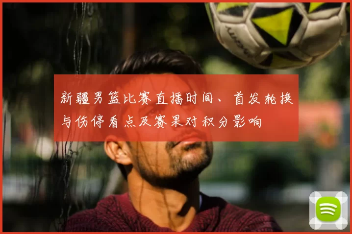 新疆男篮比赛直播时间、首发轮换与伤停看点及赛果对积分影响
