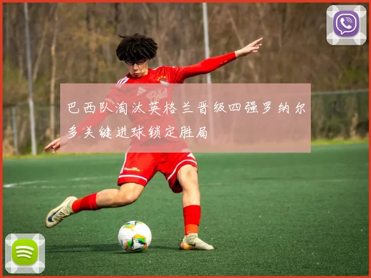 巴西队淘汰英格兰晋级四强罗纳尔多关键进球锁定胜局