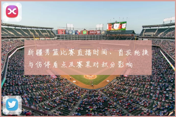 新疆男篮比赛直播时间、首发轮换与伤停看点及赛果对积分影响