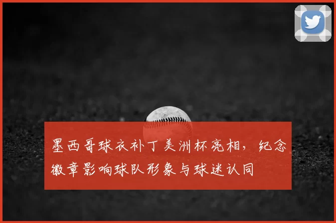 墨西哥球衣补丁美洲杯亮相,纪念徽章影响球队形象与球迷认同