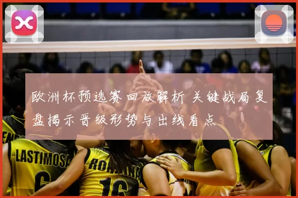 欧洲杯预选赛回放解析 关键战局复盘揭示晋级形势与出线看点